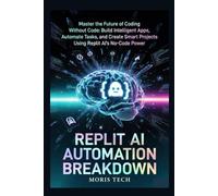 REPLIT AI AUTOMATION BREAKDOWN: Master the Future of Coding Without Code: Build Intelligent Apps, Automate Tasks, and Create Smart Projects Using Replit AI’s No-Code Power