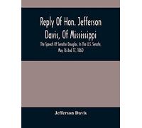 Reply Of Hon. Jefferson Davis, Of Mississippi, The Speech Of Senator Douglas, In The U.S. Senate, May 16 And 17, 1860