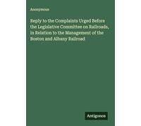 Reply to the Complaints Urged Before the Legislative Committee on Railroads, in Relation to the Management of the Boston and Albany Railroad