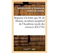 Réponse à la lettre que M. de Mairan, secrétaire perpétuel de l'Académie royale des sciences Écrite, le 18 février 1741, sur la question des forces vives - Du Chatelet Gabrielle-Emilie L - Hachette Bn