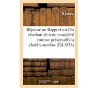 Réponse au Rapport sur le mémoire Du charbon de terre considéré comme préservatif du choléra-morbus H. Lucas (Auteur), Académie d'Orléans (Auteur)