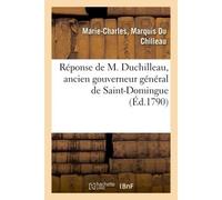 Réponse de M. Duchilleau, ancien gouverneur général de Saint-Domingue, à l'article qui le concerne Dans la prétendue justification de M. de La Luzerne, ministre de la Marine... - Marie-Charles Du Chil