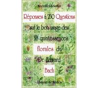 Réponses à 250 questions sur le bon usage des 38 quintessences Florales du Dr Edward Bach