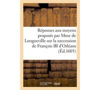 Réponses aux moyens proposés par Mme de Longueville sur la succession de François III d'Orléans Pour empêcher la mise en possession requise par M. de Nemours, en exécution de l'arrêt d'août 1605 - Col