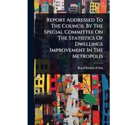 Report Addressed To The Council By The Special Committee On The Statistics Of Dwellings Improvement In The Metropolis