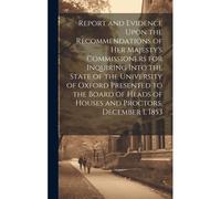 Report And Evidence Upon The Recommendations Of Her Majesty's Commissioners For Inquiring Into The State Of The University Of Oxford Presented To The