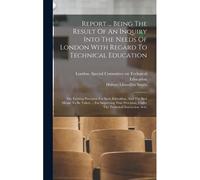 Report ... Being The Result Of An Inquiry Into The Needs Of London With Regard To Technical Education: The Existing Provision For Such Education, And