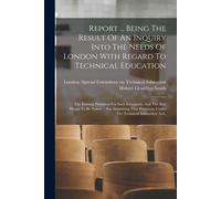 Report ... Being The Result Of An Inquiry Into The Needs Of London With Regard To Technical Education: The Existing Provision For Such Education, And