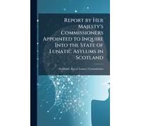 Report By Her Majesty's Commissioners Appointed To Inquire Into The State Of Lunatic Asylums In Scotland
