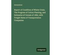 Report of Condition of Winter Grain. The Progress of Cotton Planting, and Estimates of Cereals of 1882, with Freight Rates of Transportation Companies