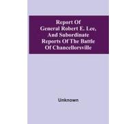 Report Of General Robert E. Lee, And Subordinate Reports Of The Battle Of Chancellorsville