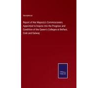 Report Of Her Majesty's Commissioners Appointed To Inquire Into The Progress And Condition Of The Queen's Colleges At Belfast, Cork And Galway