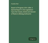 Report of Progress 1874-1889. A Special Report to the Legislature Upon the Causes, Kinds and Amount of Waste in Mining Anthracite