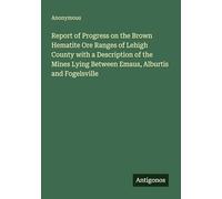Report of Progress on the Brown Hematite Ore Ranges of Lehigh County with a Description of the Mines Lying Between Emaus, Alburtis and Fogelsville