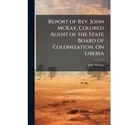 Report Of Rev. John Mckay, Colored Agent Of The State Board Of Colonization. On Liberia