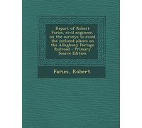 Report of Robert Faries, Civil Engineer, on the Surveys to Avoid the Inclined Planes on the Allegheny Portage Railroad - Primary Source Edition