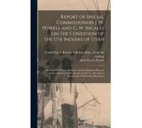 Report Of Special Commissioners J. W. Powell And G. W. Ingalls On The Condition Of The Ute Indians Of Utah; The Pai-Utes Of Utah, Northern Arizona, Southern Nevada, And Southeastern California; The Go