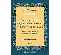 Report Of The Adjutant General Of The State Of Illinois, Vol. 6: Containing Reports For The Years 1861-66 (Classic Reprint)