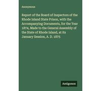 Report of the Board of Inspectors of the Rhode Island State Prison, with the Accompanying Documents, for the Year 1874, Made to the General Assembly ... Island, at its January Session, A. D. 1875