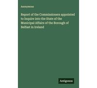 Report of the Commissioners appointed to Inquire into the State of the Municipal Affairs of the Borough of Belfast in Ireland
