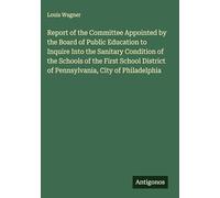 Report of the Committee Appointed by the Board of Public Education to Inquire Into the Sanitary Condition of the Schools of the First School District of Pennsylvania, City of Philadelphia