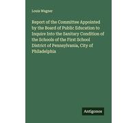Report of the Committee Appointed by the Board of Public Education to Inquire Into the Sanitary Condition of the Schools of the First School District of Pennsylvania, City of Philadelphia