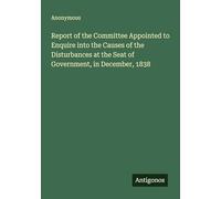 Report of the Committee Appointed to Enquire into the Causes of the Disturbances at the Seat of Government, in December, 1838