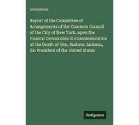 Report of the Committee of Arrangements of the Common Council of the City of New York, upon the Funeral Ceremonies in Commemoration of the Death of ... Jackson, Ex-President of the United States