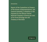 Report of the Committee on Finance of the House of Representatives, 33d General Assembly, in Relation to the Payment by the Illinois Central Railroad ... Gross Earnings into the Treasury of the State