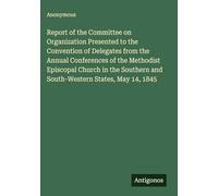 Report of the Committee on Organization Presented to the Convention of Delegates from the Annual Conferences of the Methodist Episcopal Church in the Southern and South-Western States, May 14, 1845