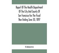 Report Of The Health Depatment Of The City And County Of San Francisco For The Fiscal Year Ending June 30, 1897