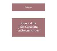 Report Of The Joint Committee On Reconstruction, At The First Session, Thirty-Ninth Congress