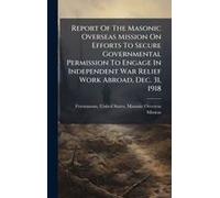 Report Of The Masonic Overseas Mission On Efforts To Secure Governmental Permission To Engage In Independent War Relief Work Abroad, Dec. 31, 1918