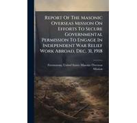 Report Of The Masonic Overseas Mission On Efforts To Secure Governmental Permission To Engage In Independent War Relief Work Abroad, Dec. 31, 1918