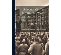 Report Of The Minimum Wage Commission Of Massachusetts, Volumes 1-7