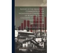 Report Of The Monetary Commission Of The Indianapolis Convention Of Boards Of Trade, Chambers Of Commerce, Commercial Clubs: And Other Similar Bodies