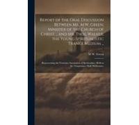 Report Of The Oral Discussion Between Mr. M.W. Green, Minister Of The Church Of Christ ... And Mr. Thos. Walker, The Young Spiritualistic Trance Mediu
