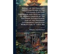Report of the Philippine Exposition Board to the Louisiana Purchase Exposition and Official List of Awards Granted by the Philippine International ... Exposition World's Fair, St. Louis, Mo