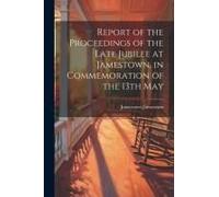 Report Of The Proceedings Of The Late Jubilee At Jamestown, In Commemoration Of The 13th May
