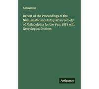 Report of the Proceedings of the Numismatic and Antiquarian Society of Philadelphia for the Year 1881 with Necrological Notices