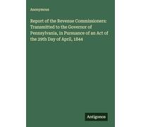 Report of the Revenue Commissioners: Transmitted to the Governor of Pennsylvania, in Pursuance of an Act of the 29th Day of April, 1844