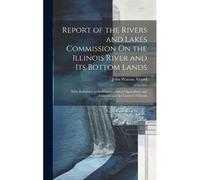 Report Of The Rivers And Lakes Commission On The Illinois River And Its Bottom Lands: With Reference To The Conservation Of Agriculture And Fisheries