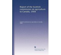 Report of the Scottish Commission on Agriculture to Canada, 1908