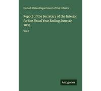 Report of the Secretary of the Interior for the Fiscal Year Ending June 30, 1883: Vol. I