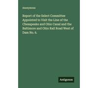Report of the Select Committee Appointed to Visit the Line of the Chesapeake and Ohio Canal and the Baltimore and Ohio Rail Road West of Dam No. 6.