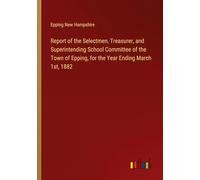 Report of the Selectmen, Treasurer, and Superintending School Committee of the Town of Epping, for the Year Ending March 1st, 1882
