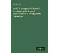 Report of the Special Committee Appointed by the House of Representatives to Investigate the Proceedings