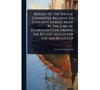 Report Of The Special Committee Relative To Certain Charges Made By The Earl Of Dunraven Concerning The Recent Match For The America's Cup