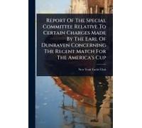 Report Of The Special Committee Relative To Certain Charges Made By The Earl Of Dunraven Concerning The Recent Match For The America's Cup