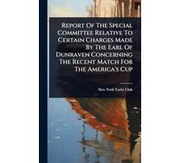 Report Of The Special Committee Relative To Certain Charges Made By The Earl Of Dunraven Concerning The Recent Match For The America's Cup